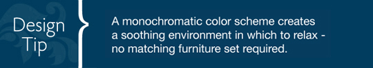 Design Tip: A monochromatic color scheme creates  a soothing environment in which to relax - no matching furniture set required. 