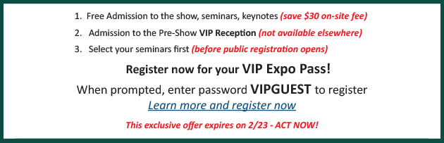 Free Admission to all show features and save $30. Get admission to the Pre-Show VIP reception.
Select your seminars first. When prompted, enter password VIPGUEST to register - Click Here to learn more and register