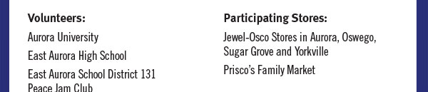 Volunteers:
Aurora University
East Aurora High School
East Aurora School District 131 Peace Jam Club Participating Stores:
Jewel-Osco Stores in Aurora, Oswego, Sugar Grove and Yorkville
Priscos Family Market