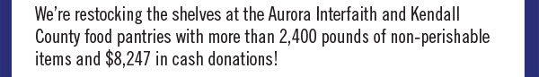 Were restocking the shelves at the Aurora Interfaith and Kendall County food pantries with more than 2,400 pounds of non-perishable items and $8,247 in cash donations!
